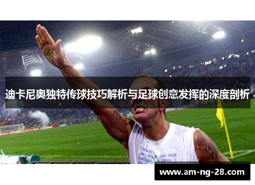 迪卡尼奥独特传球技巧解析与足球创意发挥的深度剖析