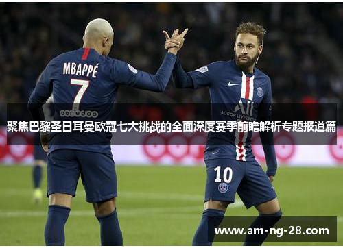 聚焦巴黎圣日耳曼欧冠七大挑战的全面深度赛季前瞻解析专题报道篇