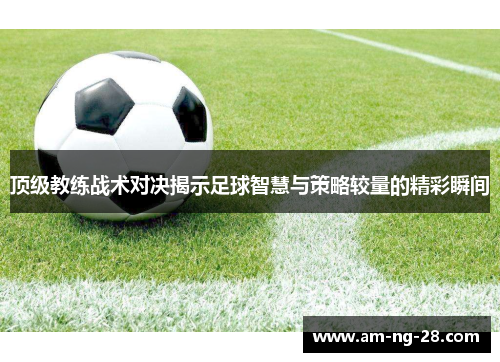 顶级教练战术对决揭示足球智慧与策略较量的精彩瞬间