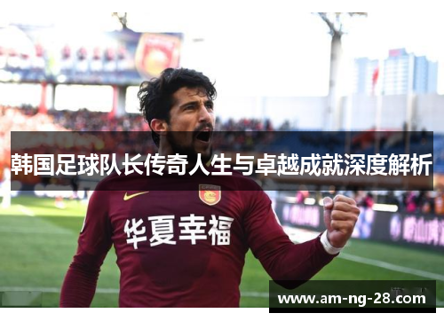 韩国足球队长传奇人生与卓越成就深度解析 韩国足球队长传奇人生与卓越成就深度解析