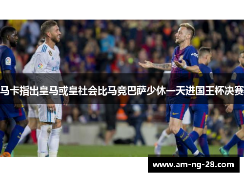 马卡指出皇马或皇社会比马竞巴萨少休一天进国王杯决赛 马卡指出皇马或皇社会比马竞巴萨少休一天进国王杯决赛