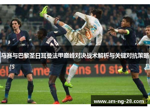 马赛与巴黎圣日耳曼法甲巅峰对决战术解析与关键对抗策略