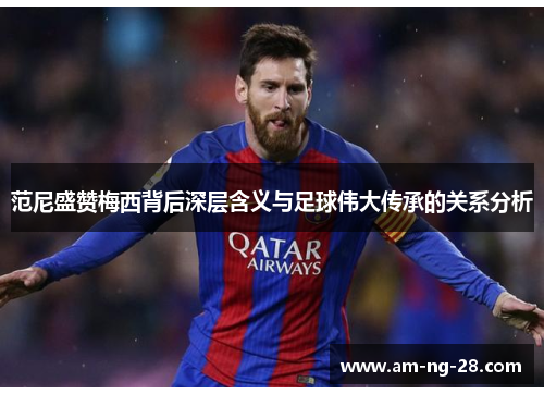 范尼盛赞梅西背后深层含义与足球伟大传承的关系分析