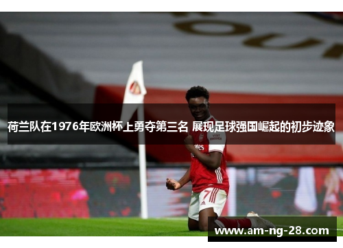 荷兰队在1976年欧洲杯上勇夺第三名 展现足球强国崛起的初步迹象