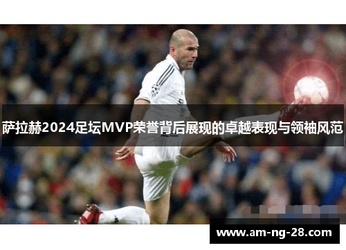 萨拉赫2024足坛MVP荣誉背后展现的卓越表现与领袖风范