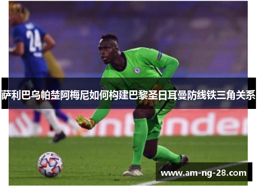 萨利巴乌帕楚阿梅尼如何构建巴黎圣日耳曼防线铁三角关系