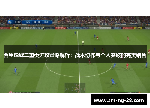 西甲锋线三重奏进攻策略解析：战术协作与个人突破的完美结合