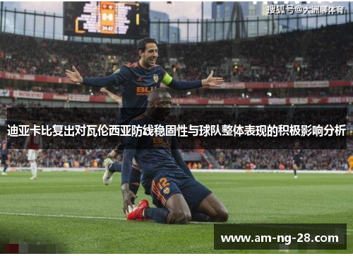 迪亚卡比复出对瓦伦西亚防线稳固性与球队整体表现的积极影响分析