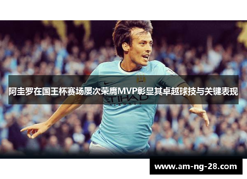 阿圭罗在国王杯赛场屡次荣膺MVP彰显其卓越球技与关键表现