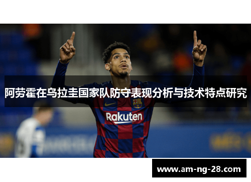阿劳霍在乌拉圭国家队防守表现分析与技术特点研究