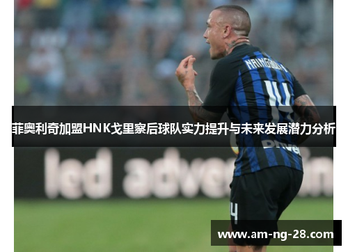 菲奥利奇加盟HNK戈里察后球队实力提升与未来发展潜力分析 菲奥利奇加盟HNK戈里察后球队实力提升与未来发展潜力分析