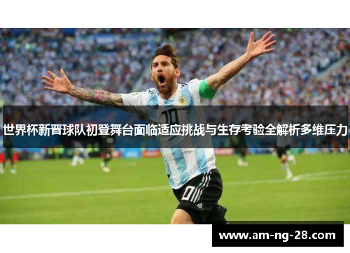 世界杯新晋球队初登舞台面临适应挑战与生存考验全解析多维压力