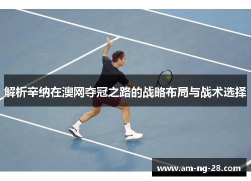 解析辛纳在澳网夺冠之路的战略布局与战术选择
