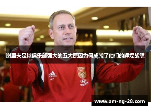 谢里夫足球俱乐部强大的五大原因为何成就了他们的辉煌战绩