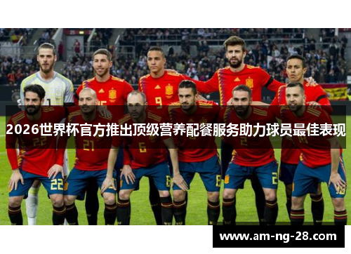 2026世界杯官方推出顶级营养配餐服务助力球员最佳表现