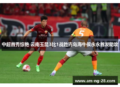 中超首秀惊艳 云南玉昆3比1战胜青岛海牛侯永永首发助攻