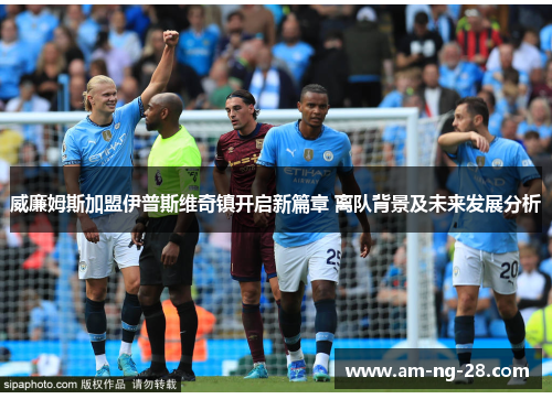 威廉姆斯加盟伊普斯维奇镇开启新篇章 离队背景及未来发展分析