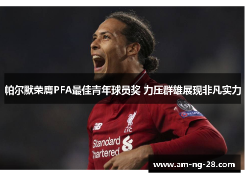 帕尔默荣膺PFA最佳青年球员奖 力压群雄展现非凡实力