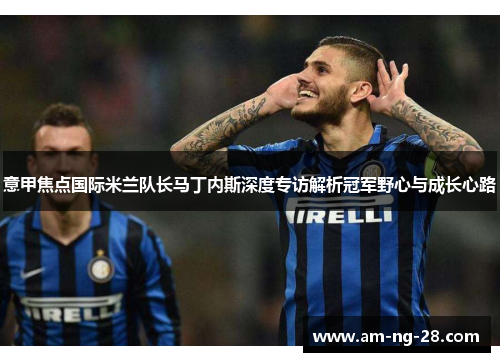 意甲焦点国际米兰队长马丁内斯深度专访解析冠军野心与成长心路