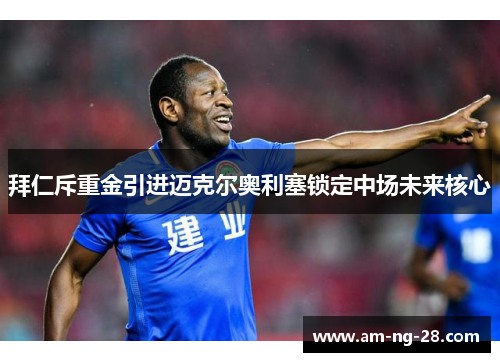 拜仁斥重金引进迈克尔奥利塞锁定中场未来核心