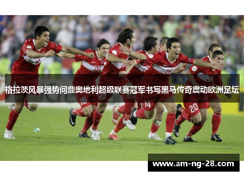 格拉茨风暴强势问鼎奥地利超级联赛冠军书写黑马传奇震动欧洲足坛