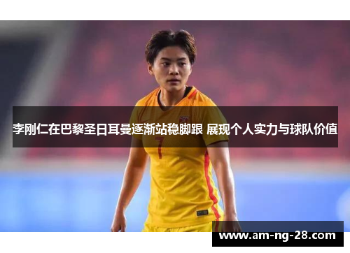 李刚仁在巴黎圣日耳曼逐渐站稳脚跟 展现个人实力与球队价值