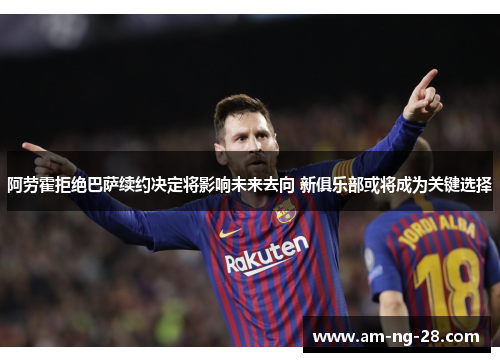 阿劳霍拒绝巴萨续约决定将影响未来去向 新俱乐部或将成为关键选择