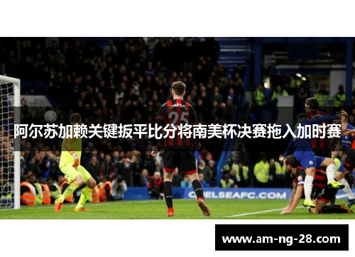 阿尔苏加赖关键扳平比分将南美杯决赛拖入加时赛