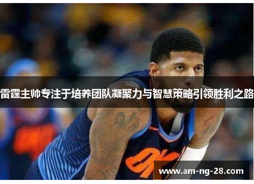 雷霆主帅专注于培养团队凝聚力与智慧策略引领胜利之路