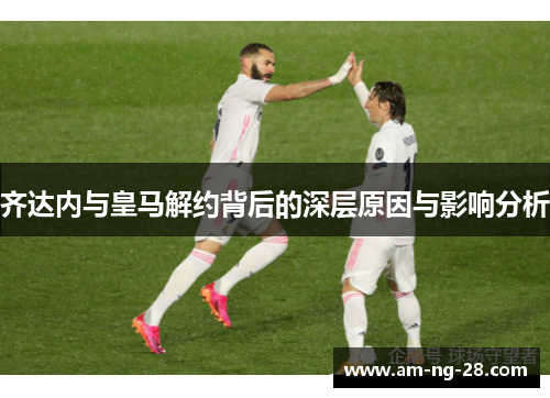 齐达内与皇马解约背后的深层原因与影响分析