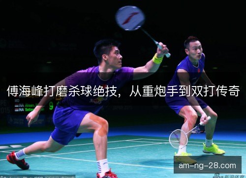 傅海峰打磨杀球绝技，从重炮手到双打传奇